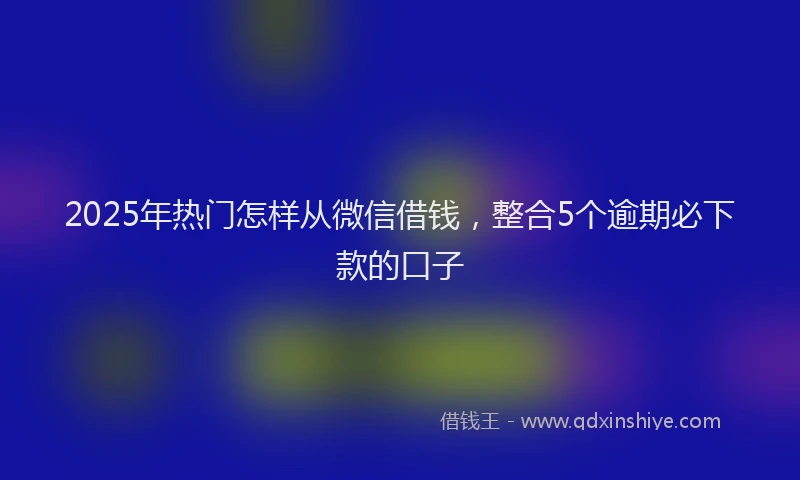 2025年热门怎样从微信借钱，整合5个逾期必下款的口子