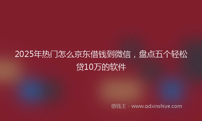 2025年热门怎么京东借钱到微信，盘点五个轻松贷10万的软件