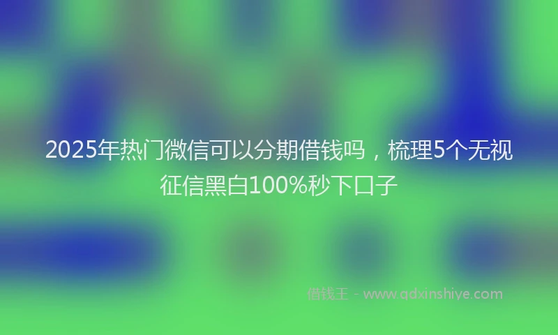 2025年热门微信可以分期借钱吗，梳理5个无视征信黑白100%秒下口子