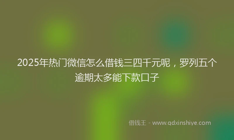 2025年热门微信怎么借钱三四千元呢，罗列五个逾期太多能下款口子