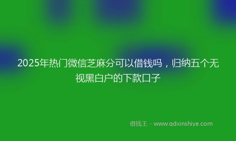 2025年热门微信芝麻分可以借钱吗,归纳五个无视黑白户的下款口子