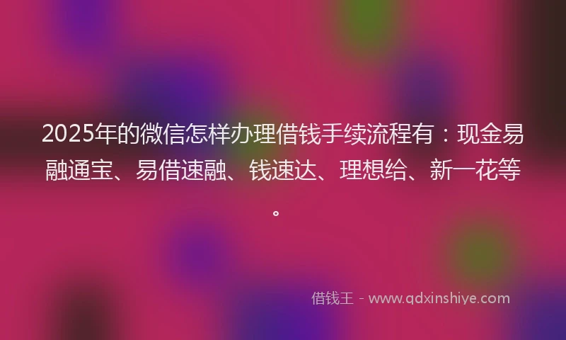 2025年的微信怎样办理借钱手续流程有：现金易融通宝、易借速融、钱速达、理想给、新一花等。