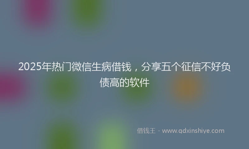 2025年热门微信生病借钱，分享五个征信不好负债高的软件