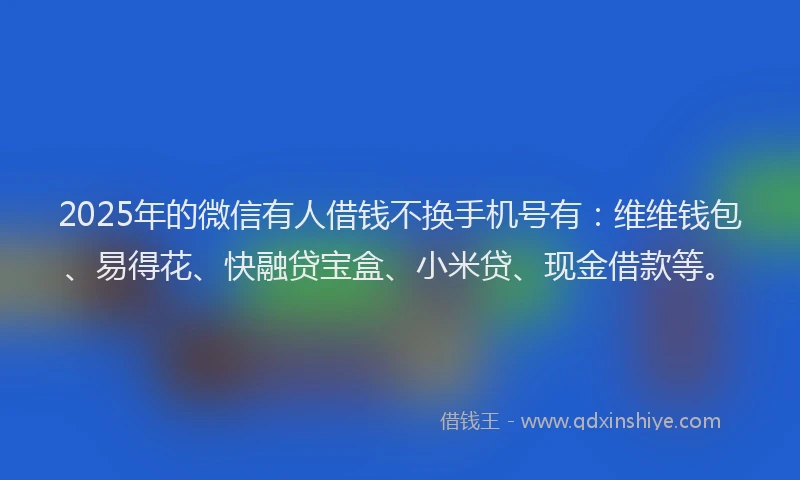 2025年的微信有人借钱不换手机号有：维维钱包、易得花、快融贷宝盒、小米贷、现金借款等。