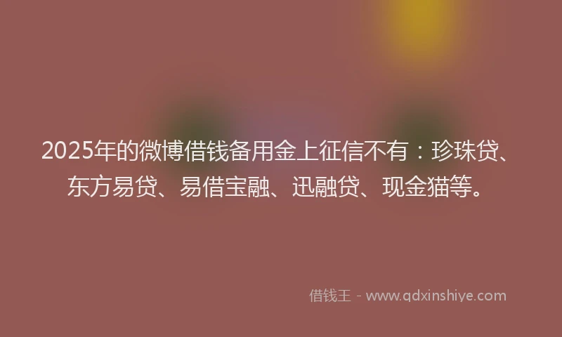 2025年的微博借钱备用金上征信不有：珍珠贷、东方易贷、易借宝融、迅融贷、现金猫等。