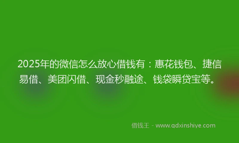 2025年的微信怎么放心借钱有：惠花钱包、捷信易借、美团闪借、现金秒融途、钱袋瞬贷宝等。
