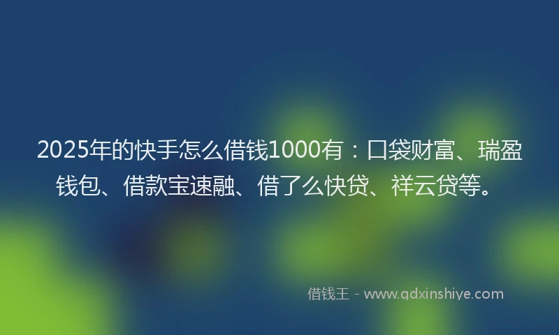 2025年的快手怎么借钱1000有:口袋财富、瑞盈钱包、借款宝速融、借了么快贷、祥云贷等。