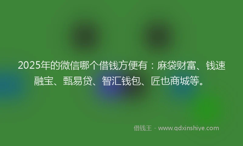 2025年的微信哪个借钱方便有：麻袋财富、钱速融宝、甄易贷、智汇钱包、匠也商城等。