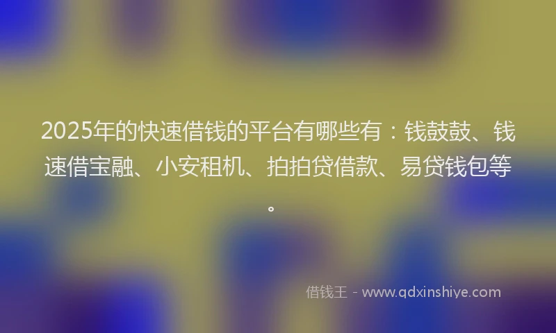 2025年的快速借钱的平台有哪些有:钱鼓鼓、钱速借宝融、小安租机、拍拍贷借款、易贷钱包等。