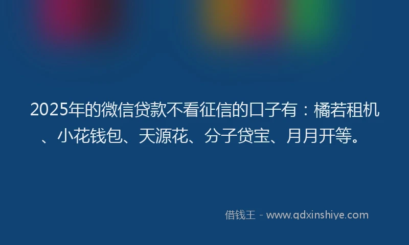 2025年的微信贷款不看征信的口子有:橘若租机、小花钱包、天源花、分子贷宝、月月开等。