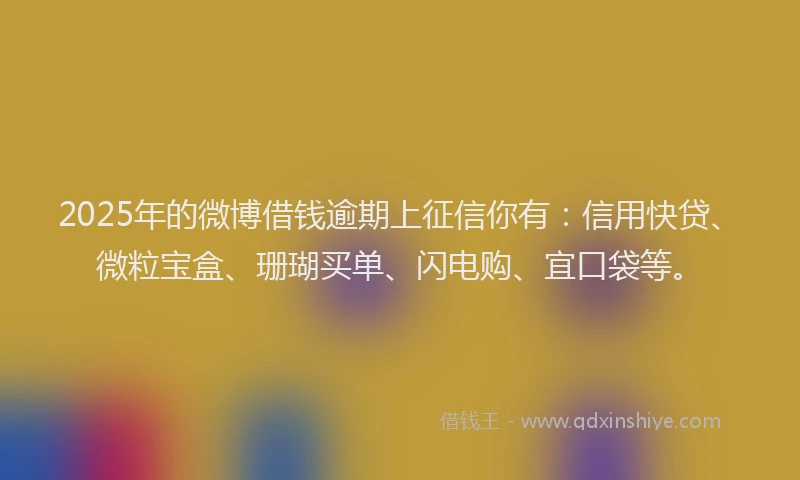 2025年的微博借钱逾期上征信你有：信用快贷、微粒宝盒、珊瑚买单、闪电购、宜口袋等。