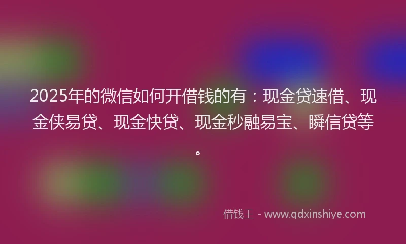 2025年的微信如何开借钱的有：现金贷速借、现金侠易贷、现金快贷、现金秒融易宝、瞬信贷等。