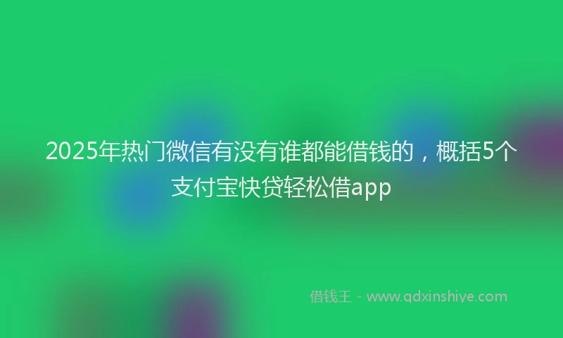 2025年热门微信有没有谁都能借钱的，概括5个支付宝快贷轻松借app
