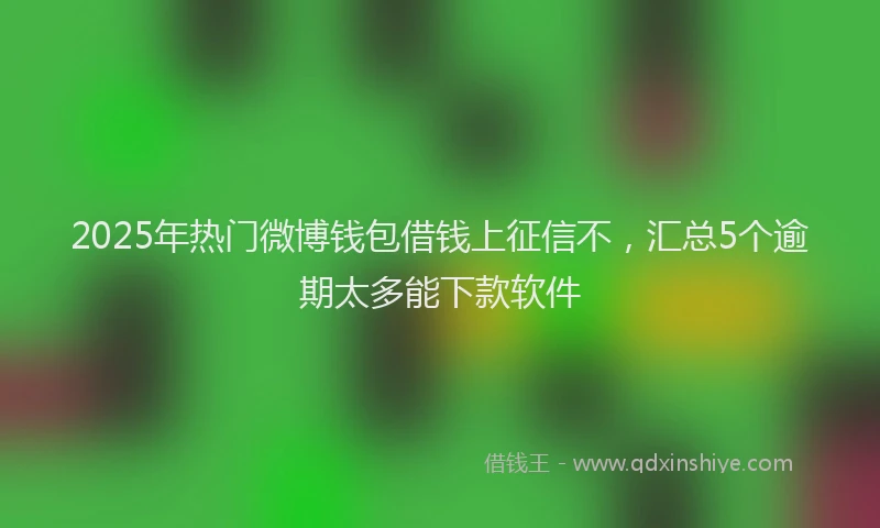 2025年热门微博钱包借钱上征信不，汇总5个逾期太多能下款软件