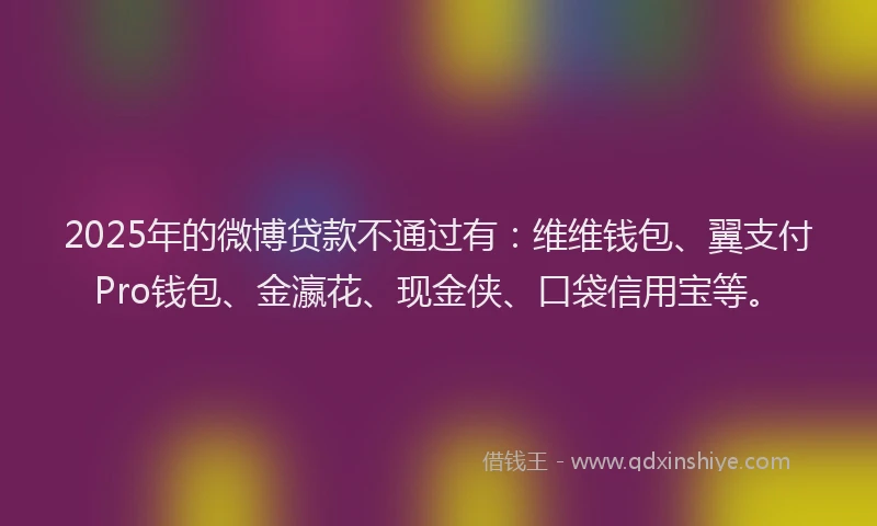 2025年的微博贷款不通过有：维维钱包、翼支付Pro钱包、金瀛花、现金侠、口袋信用宝等。