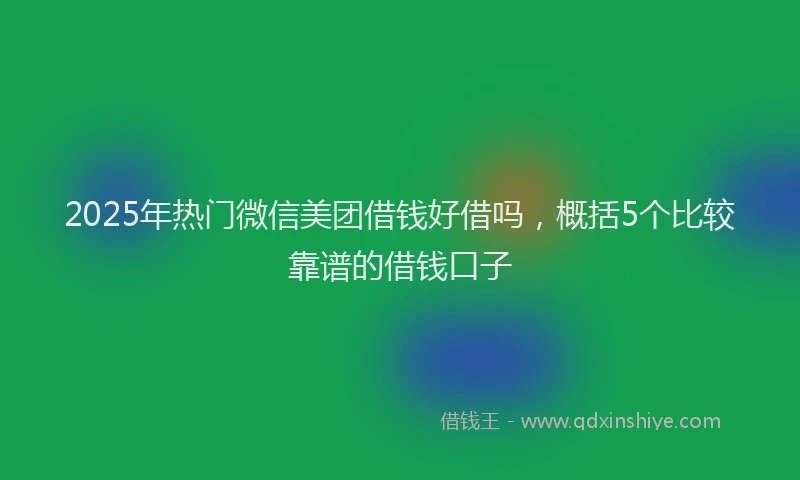 2025年热门微信美团借钱好借吗，概括5个比较靠谱的借钱口子