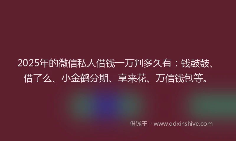2025年的微信私人借钱一万判多久有：钱鼓鼓、借了么、小金鹤分期、享来花、万信钱包等。