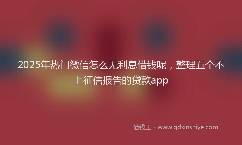 2025年热门微信怎么无利息借钱呢，整理五个不上征信报告的贷款app