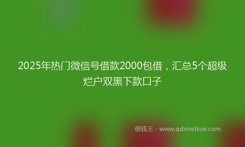 2025年热门微信号借款2000包借，汇总5个超级烂户双黑下款口子