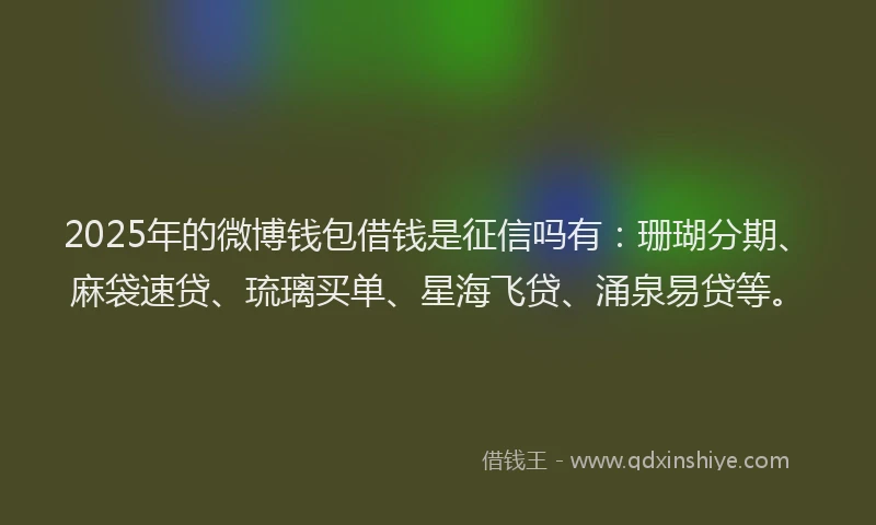 2025年的微博钱包借钱是征信吗有：珊瑚分期、麻袋速贷、琉璃买单、星海飞贷、涌泉易贷等。