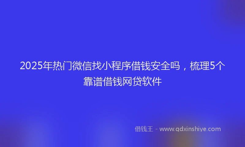 2025年热门微信找小程序借钱安全吗，梳理5个靠谱借钱网贷软件