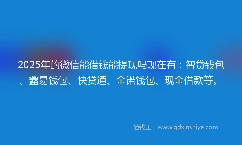 2025年的微信能借钱能提现吗现在有：智贷钱包、鑫易钱包、快贷通、金诺钱包、现金借款等。