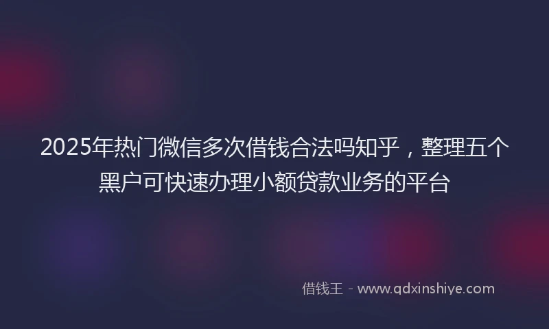 2025年热门微信多次借钱合法吗知乎，整理五个黑户可快速办理小额贷款业务的平台