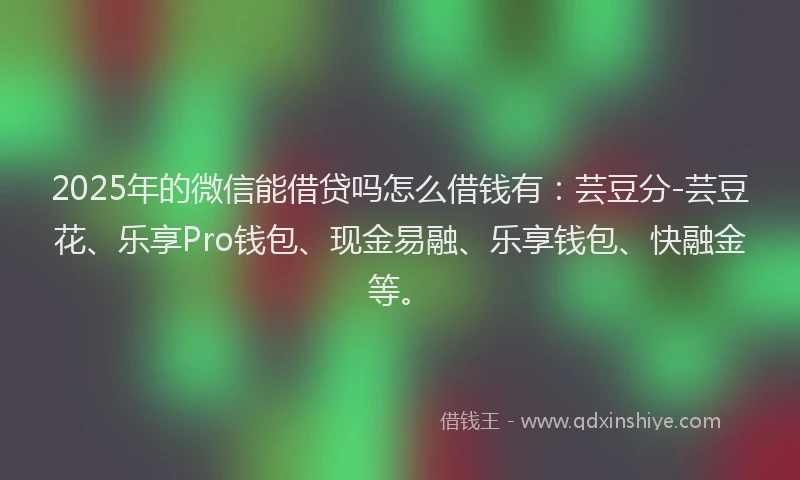 2025年的微信能借贷吗怎么借钱有：芸豆分-芸豆花、乐享Pro钱包、现金易融、乐享钱包、快融金等。