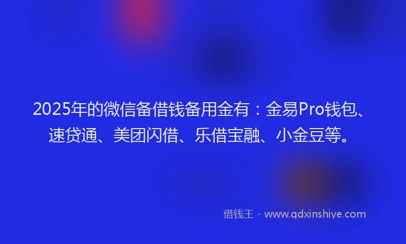 2025年的微信备借钱备用金有：金易Pro钱包、速贷通、美团闪借、乐借宝融、小金豆等。