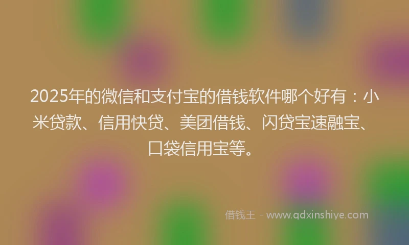 2025年的微信和支付宝的借钱软件哪个好有：小米贷款、信用快贷、美团借钱、闪贷宝速融宝、口袋信用宝等。