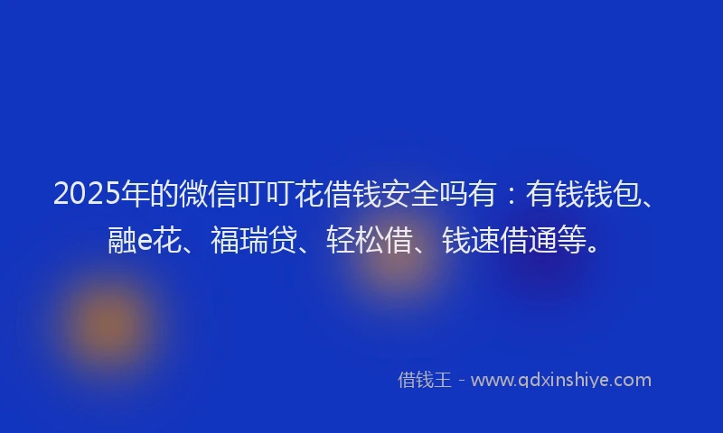 2025年的微信叮叮花借钱安全吗有：有钱钱包、融e花、福瑞贷、轻松借、钱速借通等。
