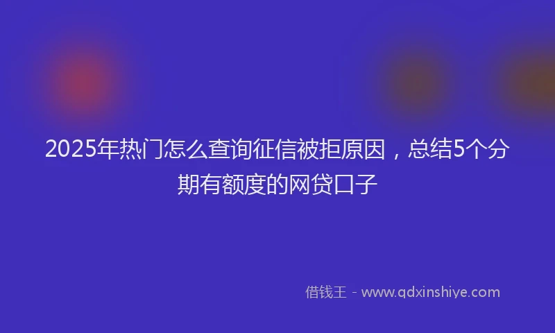 2025年热门怎么查询征信被拒原因，总结5个分期有额度的网贷口子