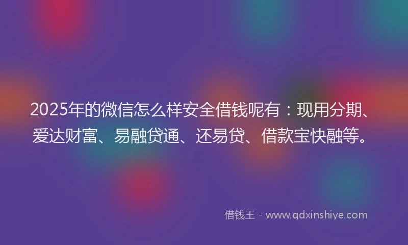 2025年的微信怎么样安全借钱呢有:现用分期、爱达财富、易融贷通、还易贷、借款宝快融等。