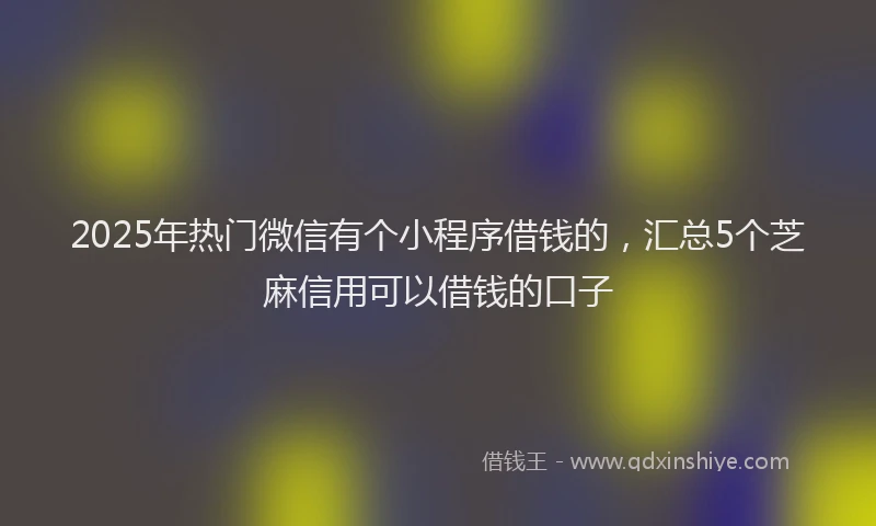 2025年热门微信有个小程序借钱的，汇总5个芝麻信用可以借钱的口子