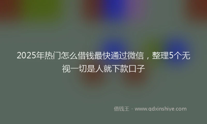 2025年热门怎么借钱最快通过微信，整理5个无视一切是人就下款口子