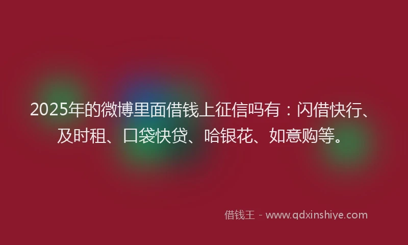 2025年的微博里面借钱上征信吗有：闪借快行、及时租、口袋快贷、哈银花、如意购等。