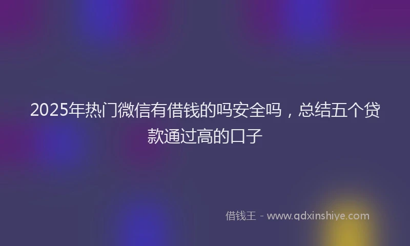 2025年热门微信有借钱的吗安全吗，总结五个贷款通过高的口子