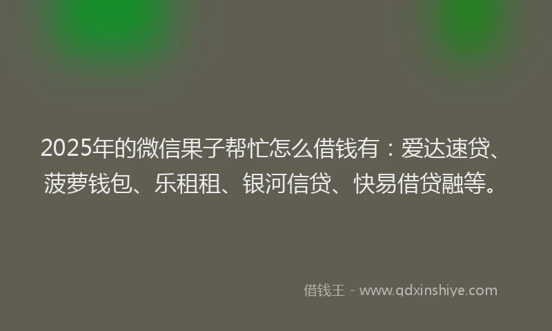 2025年的微信果子帮忙怎么借钱有：爱达速贷、菠萝钱包、乐租租、银河信贷、快易借贷融等。