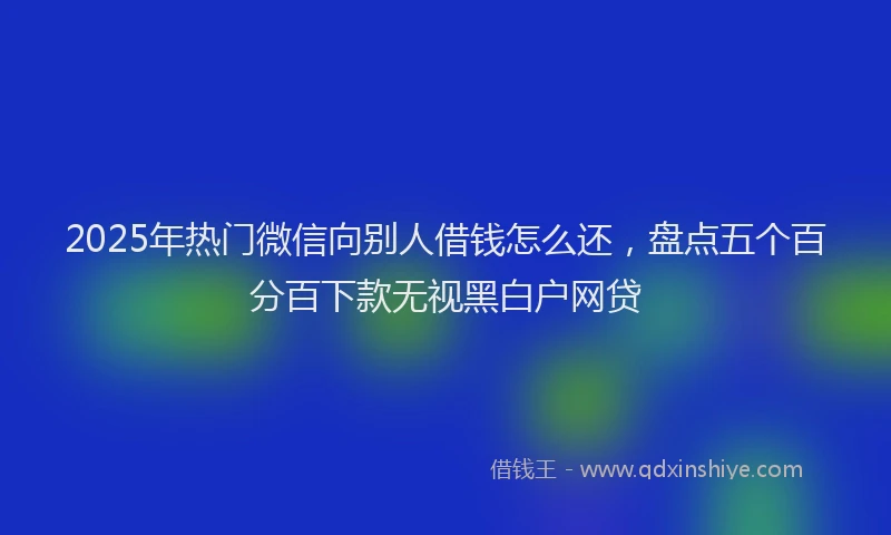 2025年热门微信向别人借钱怎么还，盘点五个百分百下款无视黑白户网贷
