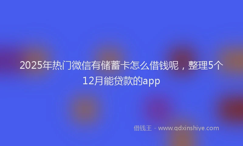 2025年热门微信有储蓄卡怎么借钱呢，整理5个12月能贷款的app