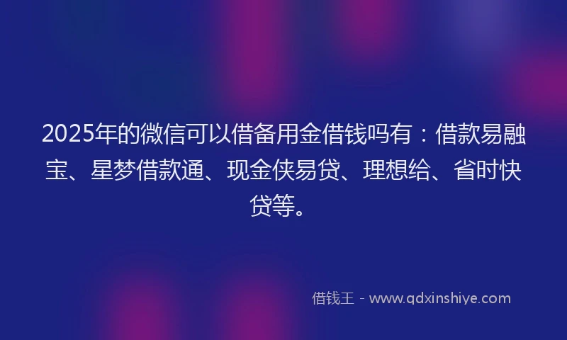 2025年的微信可以借备用金借钱吗有：借款易融宝、星梦借款通、现金侠易贷、理想给、省时快贷等。