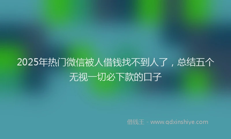 2025年热门微信被人借钱找不到人了，总结五个无视一切必下款的口子