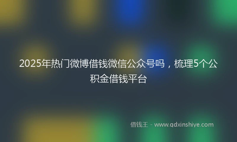 2025年热门微博借钱微信公众号吗，梳理5个公积金借钱平台