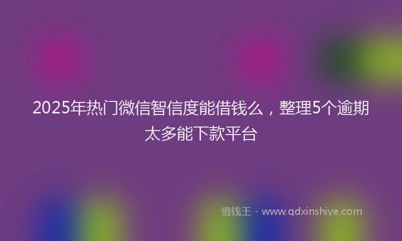 2025年热门微信智信度能借钱么,整理5个逾期太多能下款平台