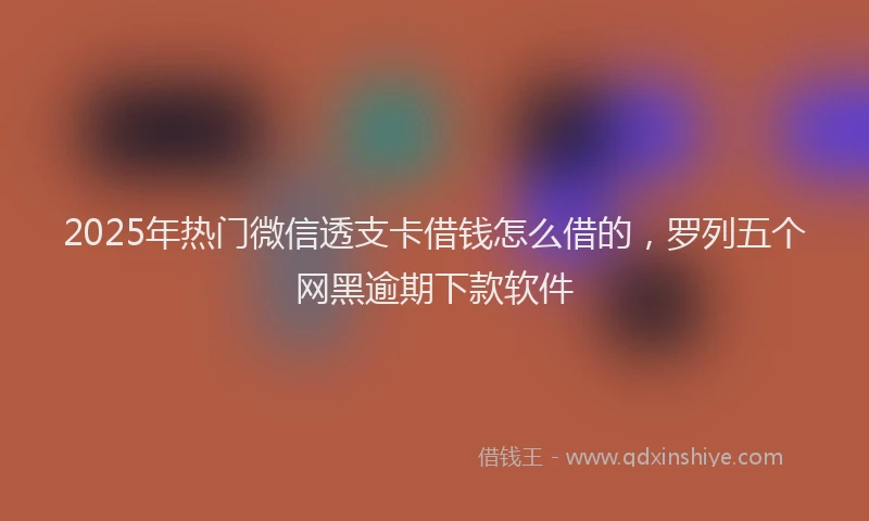 2025年热门微信透支卡借钱怎么借的，罗列五个网黑逾期下款软件
