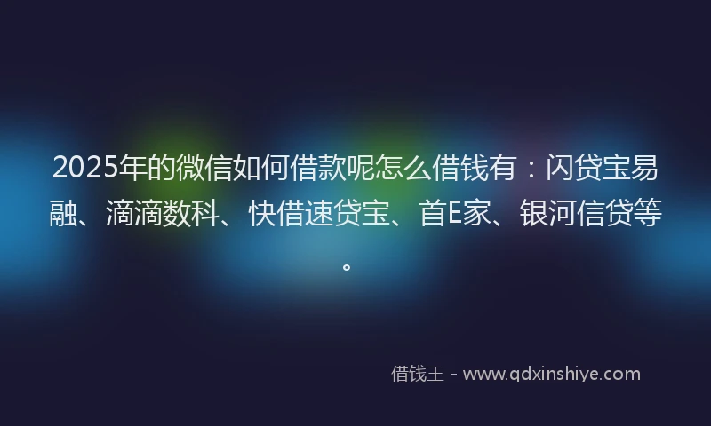 2025年的微信如何借款呢怎么借钱有：闪贷宝易融、滴滴数科、快借速贷宝、首E家、银河信贷等。