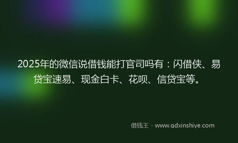 2025年的微信说借钱能打官司吗有：闪借侠、易贷宝速易、现金白卡、花呗、信贷宝等。