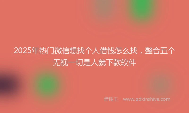 2025年热门微信想找个人借钱怎么找，整合五个无视一切是人就下款软件