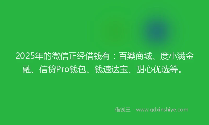 2025年的微信正经借钱有：百樂商城、度小满金融、信贷Pro钱包、钱速达宝、甜心优选等。