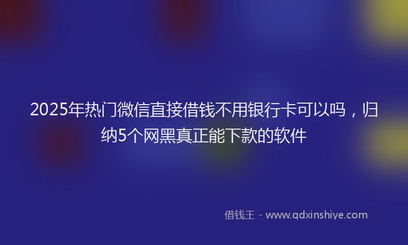 2025年热门微信直接借钱不用银行卡可以吗，归纳5个网黑真正能下款的软件